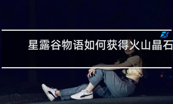 星露谷物语如何获得火山晶石