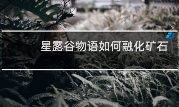 星露谷物语如何融化矿石