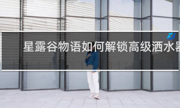 星露谷物语如何解锁高级洒水器