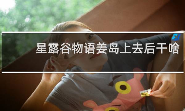 星露谷物语姜岛上去后干啥