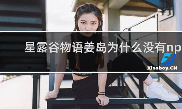 星露谷物语姜岛为什么没有npc
