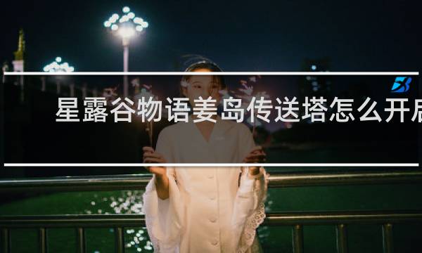 星露谷物语姜岛传送塔怎么开启