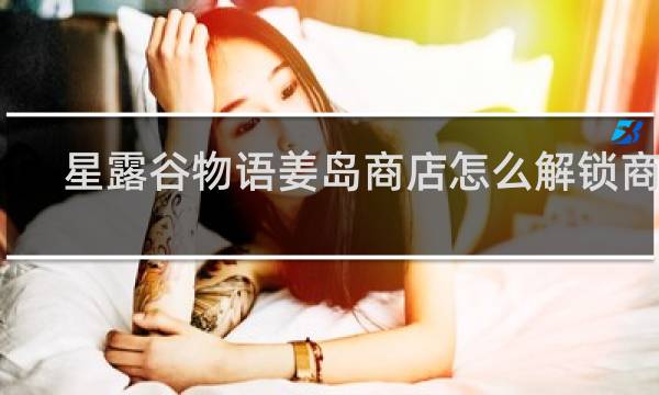 星露谷物语姜岛商店怎么解锁商店
