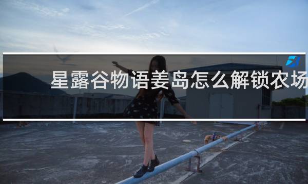 星露谷物语姜岛怎么解锁农场