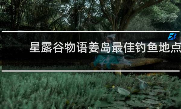 星露谷物语姜岛最佳钓鱼地点