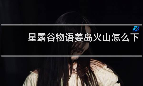 星露谷物语姜岛火山怎么下