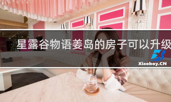星露谷物语姜岛的房子可以升级吗