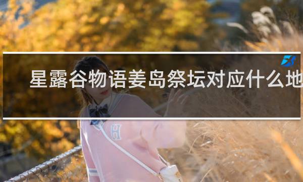 星露谷物语姜岛祭坛对应什么地方