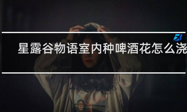 星露谷物语室内种啤酒花怎么浇水