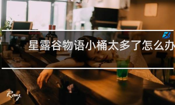 星露谷物语小桶太多了怎么办