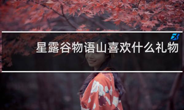 星露谷物语山喜欢什么礼物