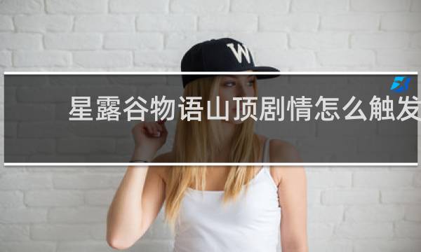 星露谷物语山顶剧情怎么触发
