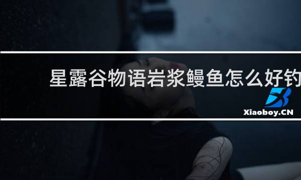 星露谷物语岩浆鳗鱼怎么好钓
