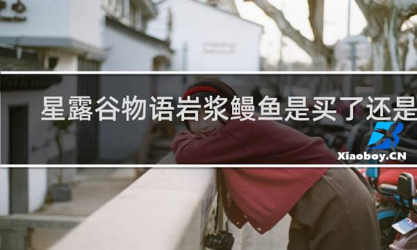 星露谷物语岩浆鳗鱼是买了还是养