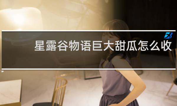 星露谷物语巨大甜瓜怎么收