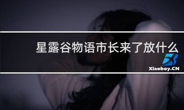 星露谷物语市长来了放什么