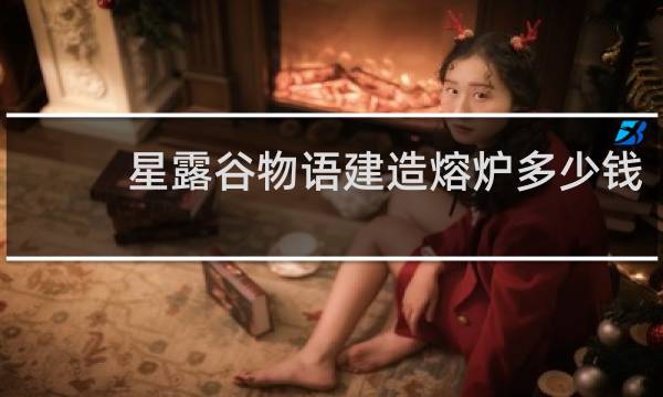 星露谷物语建造熔炉多少钱