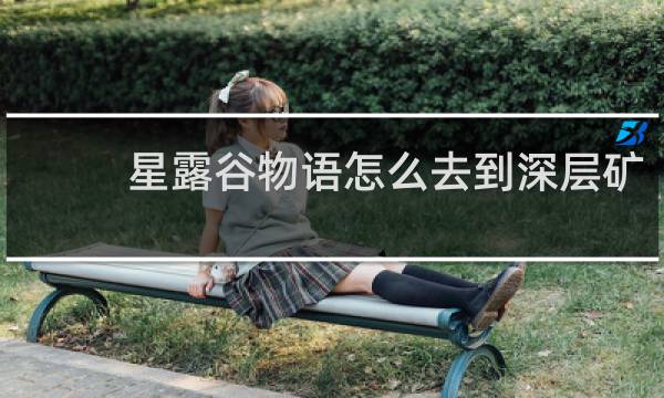 星露谷物语怎么去到深层矿