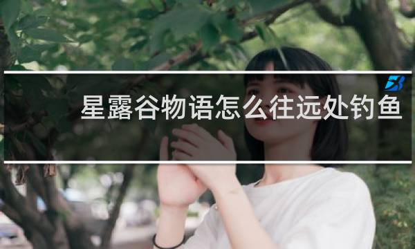 星露谷物语怎么往远处钓鱼