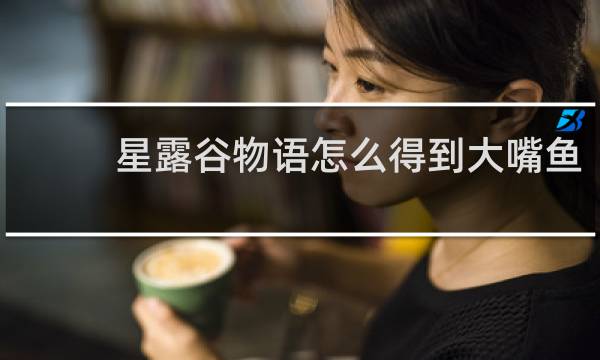 星露谷物语怎么得到大嘴鱼
