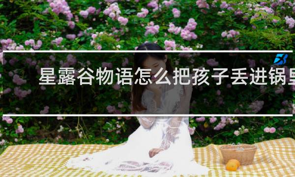 星露谷物语怎么把孩子丢进锅里