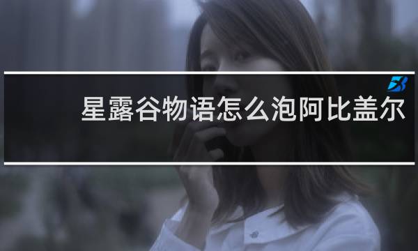 星露谷物语怎么泡阿比盖尔