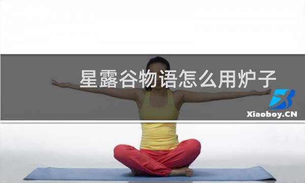 星露谷物语怎么用炉子