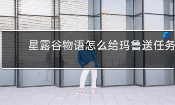 星露谷物语怎么给玛鲁送任务
