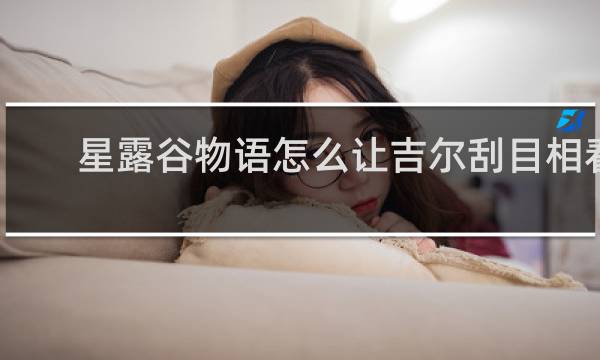 星露谷物语怎么让吉尔刮目相看