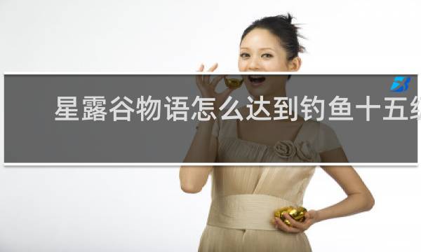 星露谷物语怎么达到钓鱼十五级