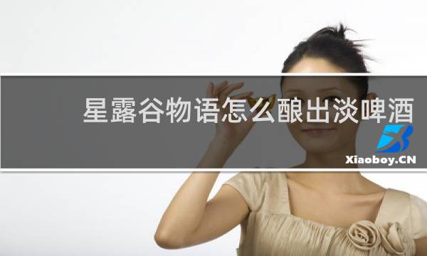 星露谷物语怎么酿出淡啤酒