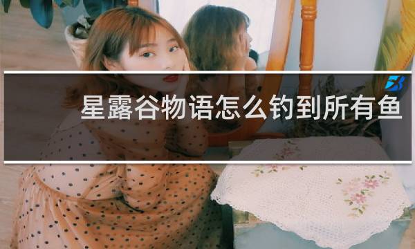 星露谷物语怎么钓到所有鱼