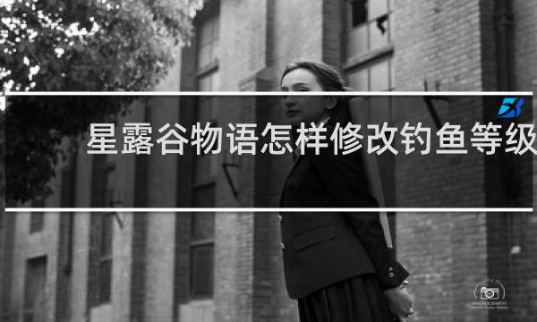 星露谷物语怎样修改钓鱼等级