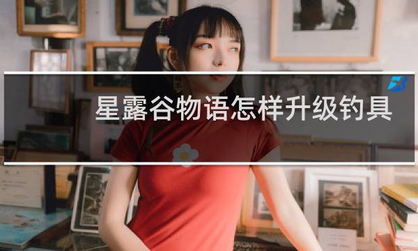 星露谷物语怎样升级钓具