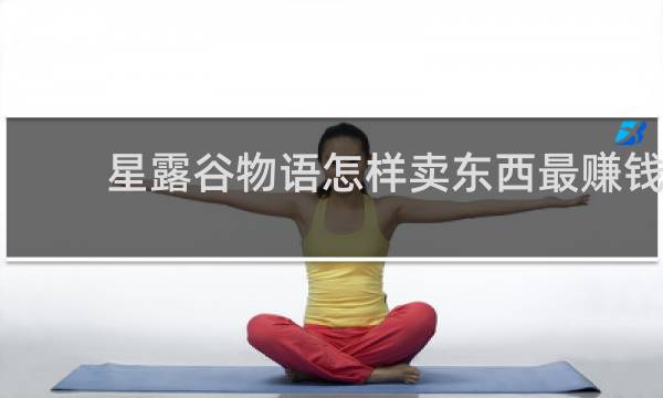 星露谷物语怎样卖东西最赚钱