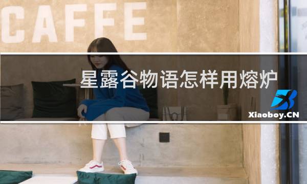 星露谷物语怎样用熔炉