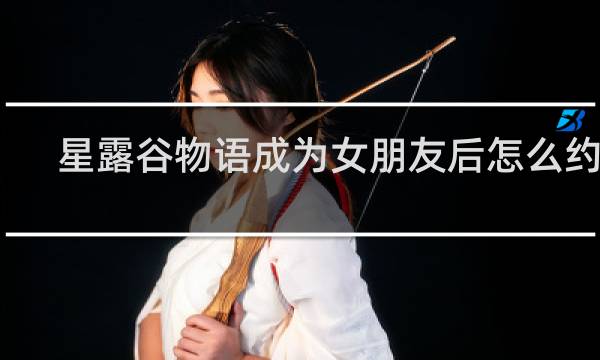 星露谷物语成为女朋友后怎么约会