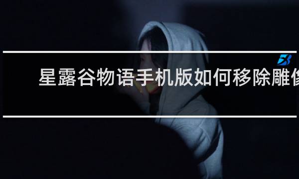 星露谷物语手机版如何移除雕像