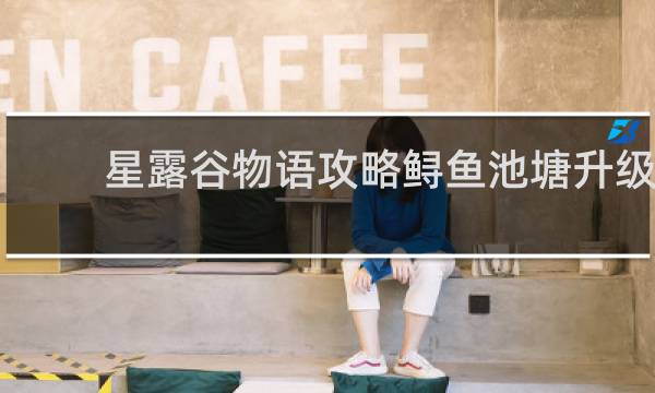 星露谷物语攻略鲟鱼池塘升级