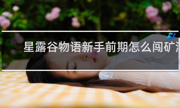 星露谷物语新手前期怎么闯矿洞