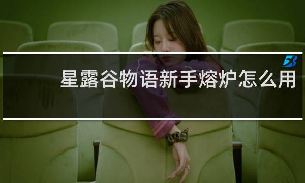 星露谷物语新手熔炉怎么用