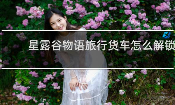 星露谷物语旅行货车怎么解锁