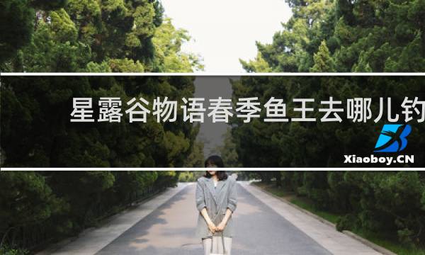 星露谷物语春季鱼王去哪儿钓