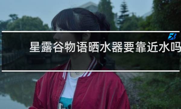 星露谷物语晒水器要靠近水吗