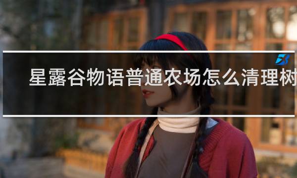 星露谷物语普通农场怎么清理树丛