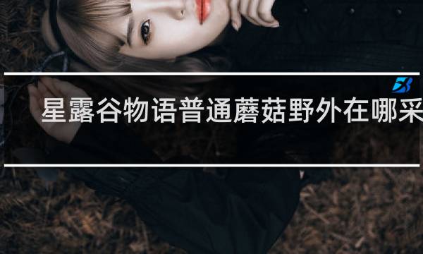 星露谷物语普通蘑菇野外在哪采集