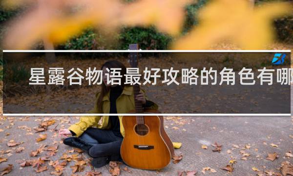 星露谷物语最好攻略的角色有哪些