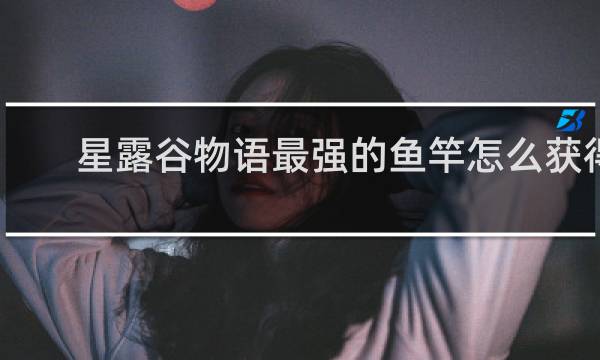 星露谷物语最强的鱼竿怎么获得