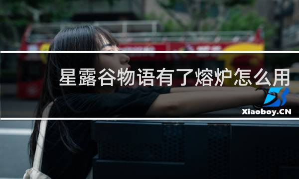 星露谷物语有了熔炉怎么用