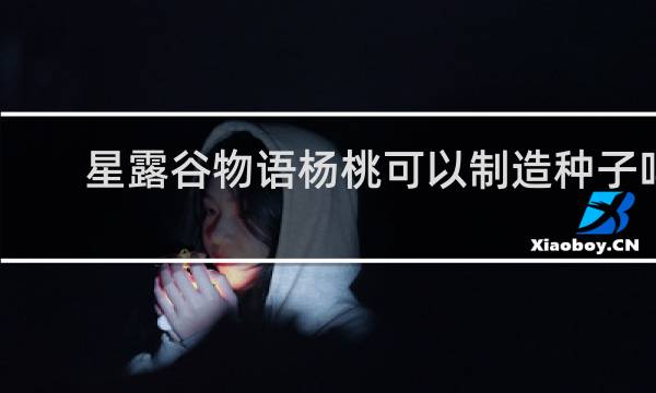 星露谷物语杨桃可以制造种子吗